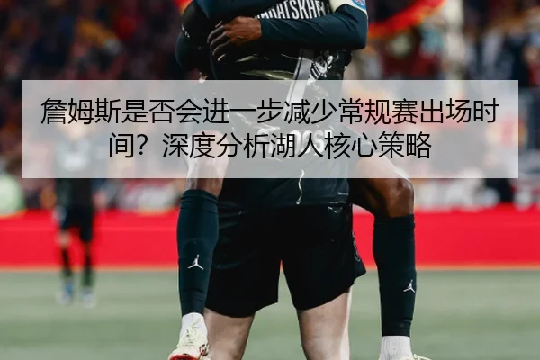 詹姆斯是否会进一步减少常规赛出场时间？深度分析湖人核心策略