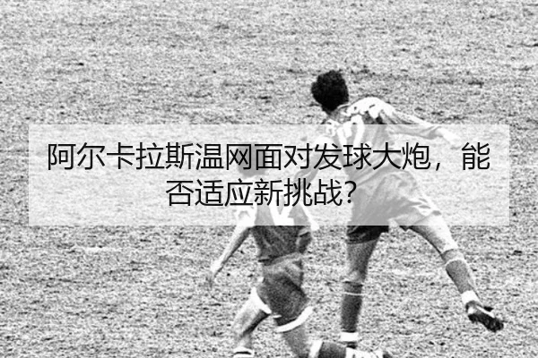 a-er-ka-la-si-wen-wang-mian-dui-fa-qiu-da-pao-neng-fou-shi-ying-xin-tiao-zhan-2-137.jpg