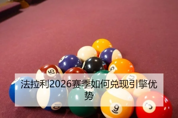 法拉利2026赛季如何兑现引擎优势